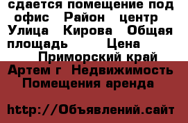 сдается помещение под офис › Район ­ центр › Улица ­ Кирова › Общая площадь ­ 81 › Цена ­ 40 000 - Приморский край, Артем г. Недвижимость » Помещения аренда   